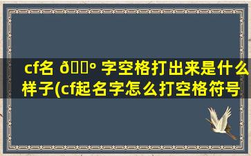 cf名 🐺 字空格打出来是什么样子(cf起名字怎么打空格符号)